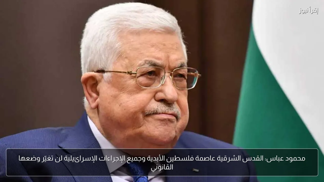 محمود عباس: القدس الشرقية عاصمة فلسطين الأبدية وجميع الإجراءات الإسرائيلية لن تغيّر وضعها القانوني
