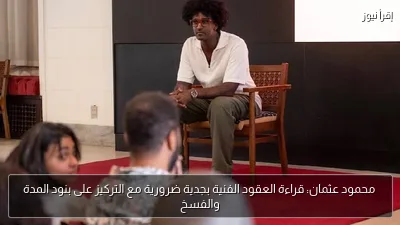 محمود عثمان: قراءة العقود الفنية بجدية ضرورية مع التركيز على بنود المدة والفسخ