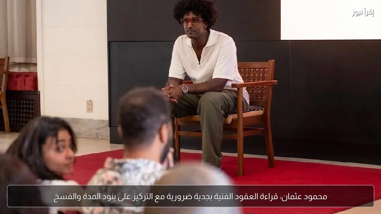 محمود عثمان: قراءة العقود الفنية بجدية ضرورية مع التركيز على بنود المدة والفسخ