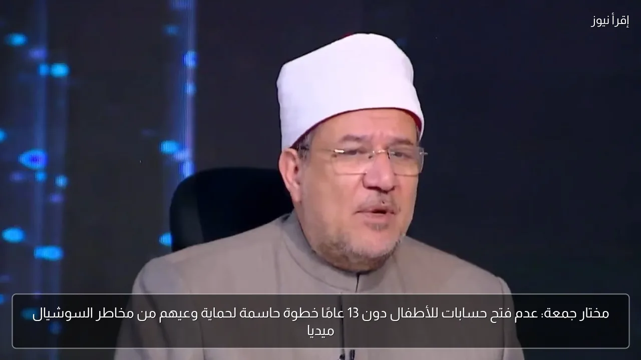 مختار جمعة: عدم فتح حسابات للأطفال دون 13 عامًا خطوة حاسمة لحماية وعيهم من مخاطر السوشيال ميديا