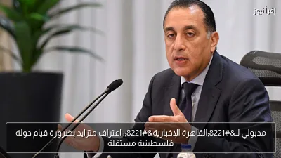 مدبولي لـ”القاهرة الإخبارية”: اعتراف متزايد بضرورة قيام دولة فلسطينية مستقلة