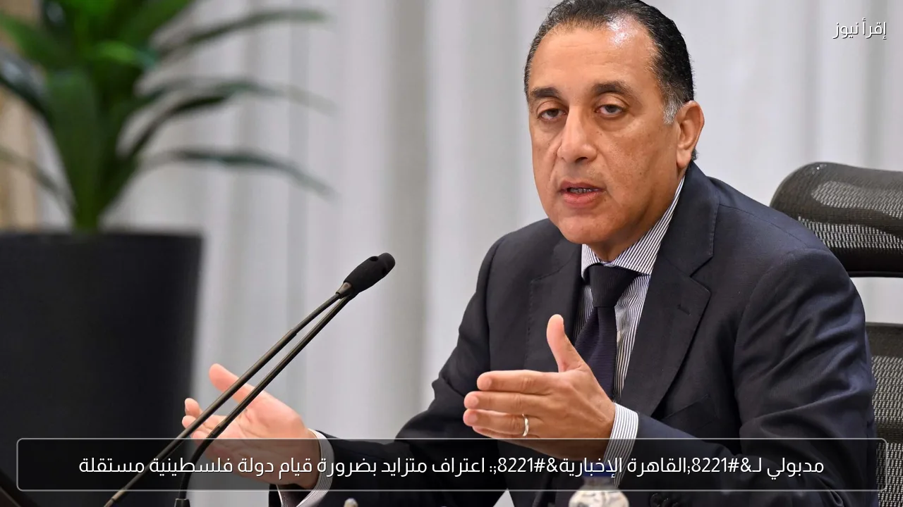 مدبولي لـ”القاهرة الإخبارية”: اعتراف متزايد بضرورة قيام دولة فلسطينية مستقلة