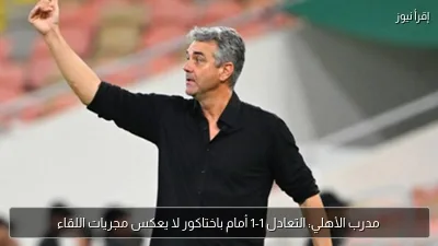 مدرب الأهلي: التعادل 1-1 أمام باختاكور لا يعكس مجريات اللقاء