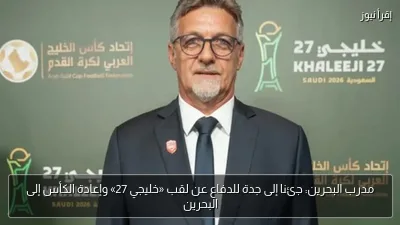 مدرب البحرين: جئنا إلى جدة للدفاع عن لقب «خليجي 27» وإعادة الكأس إلى البحرين
