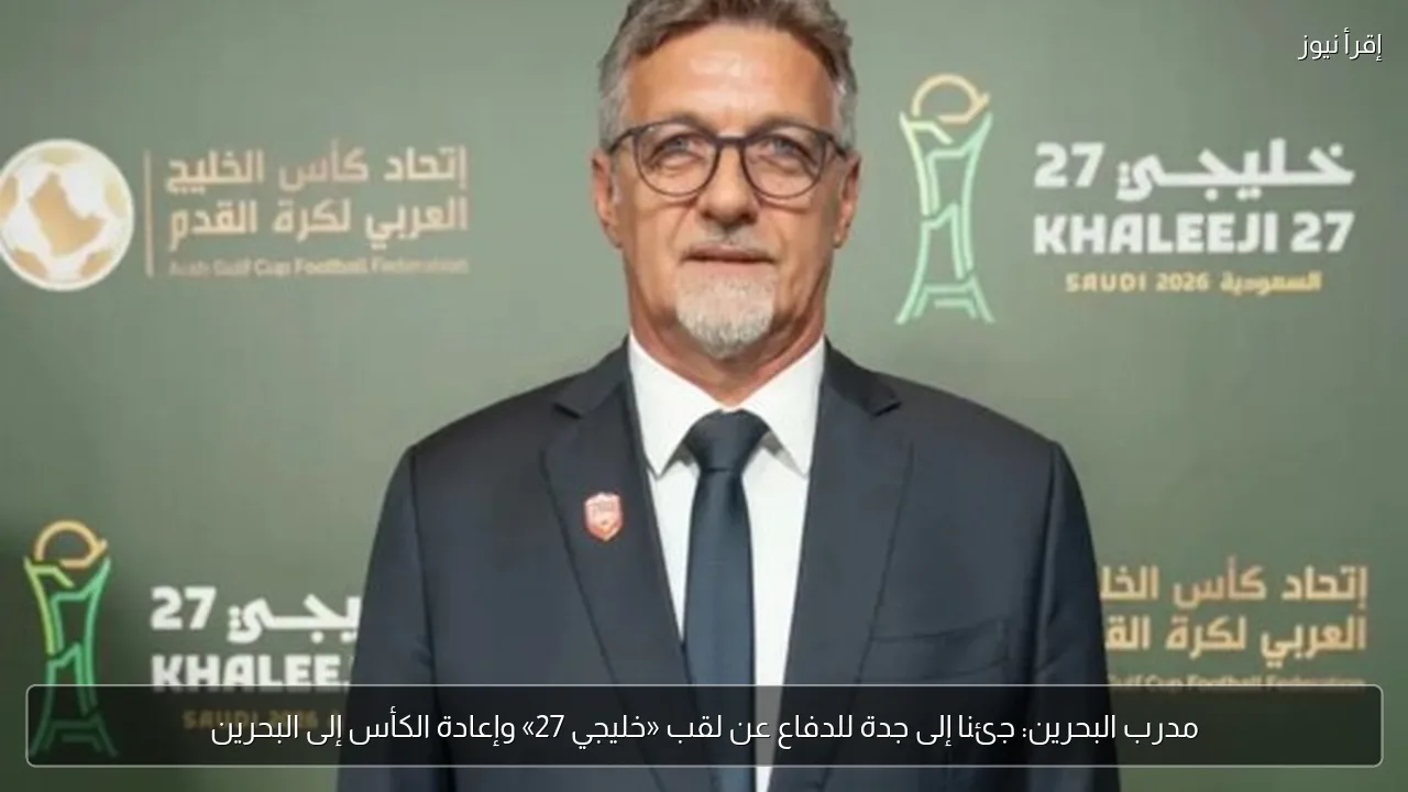 مدرب البحرين: جئنا إلى جدة للدفاع عن لقب «خليجي 27» وإعادة الكأس إلى البحرين