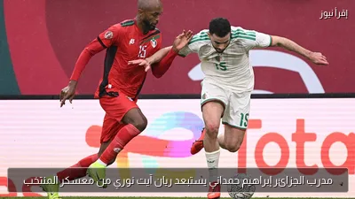 مدرب الجزائر إبراهيم حمداني يستبعد ريان آيت نوري من معسكر المنتخب