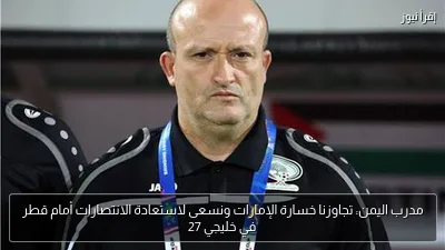 مدرب اليمن: تجاوزنا خسارة الإمارات ونسعى لاستعادة الانتصارات أمام قطر في خليجي 27