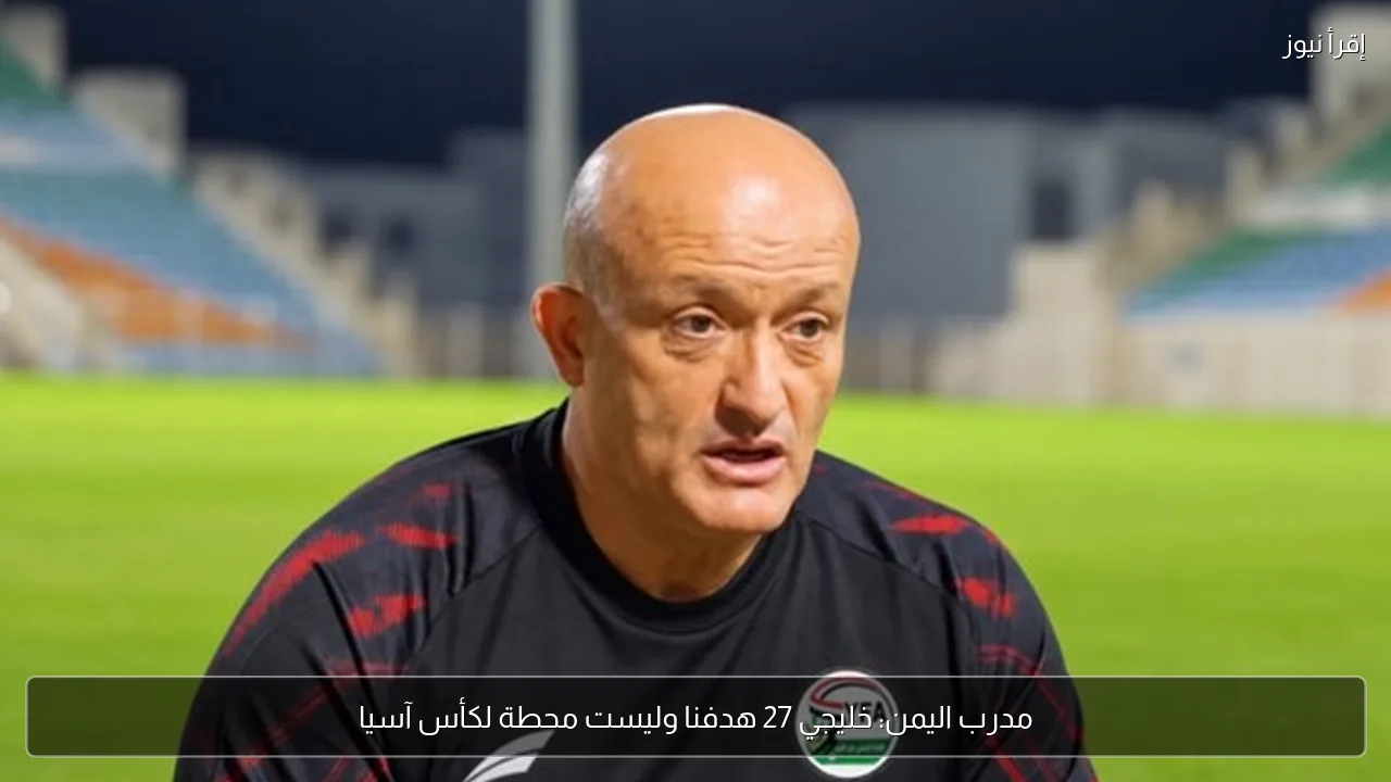 مدرب اليمن: خليجي 27 هدفنا وليست محطة لكأس آسيا