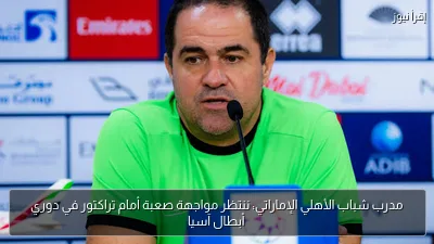 مدرب شباب الأهلي الإماراتي: ننتظر مواجهة صعبة أمام تراكتور في دوري أبطال آسيا