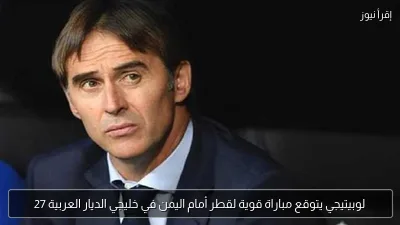 لوبيتيجي يتوقع مباراة قوية لقطر أمام اليمن في خليجي الديار العربية 27