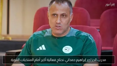 مدرب الجزائر إبراهيم حمداني: نحتاج فعالية أكبر أمام المنتخبات القوية