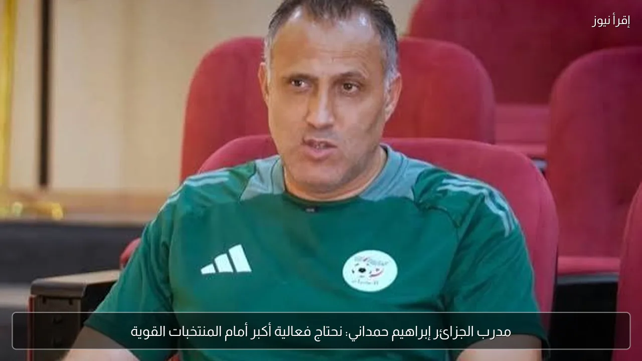 مدرب الجزائر إبراهيم حمداني: نحتاج فعالية أكبر أمام المنتخبات القوية