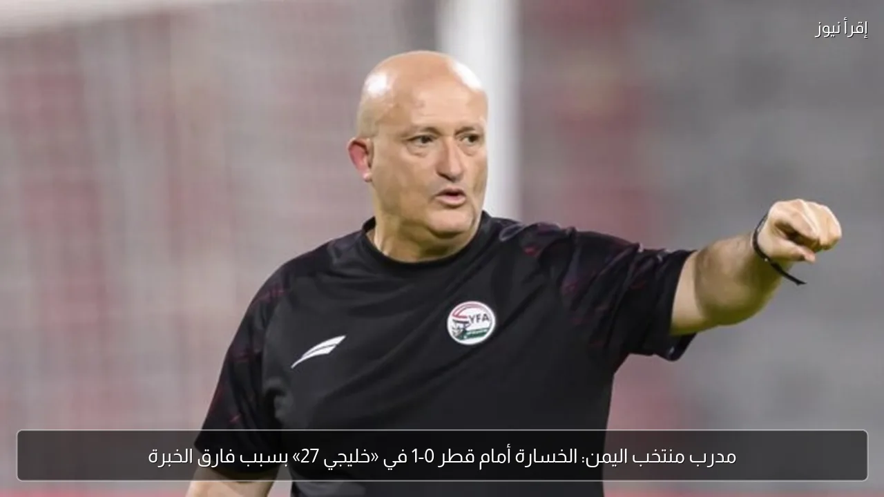 مدرب منتخب اليمن: الخسارة أمام قطر 0-1 في «خليجي 27» بسبب فارق الخبرة