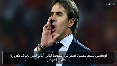 لوبيتيجي يشيد بصحوة قطر في الشوط الثاني أمام اليمن ويؤكد ضرورة استغلال الفرص