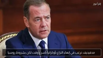 مدفيديف: نرغب في إنهاء النزاع بأوكرانيا بأسرع وقت لكن بشروط روسيا