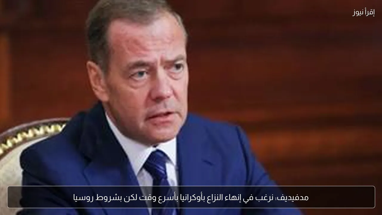 مدفيديف: نرغب في إنهاء النزاع بأوكرانيا بأسرع وقت لكن بشروط روسيا