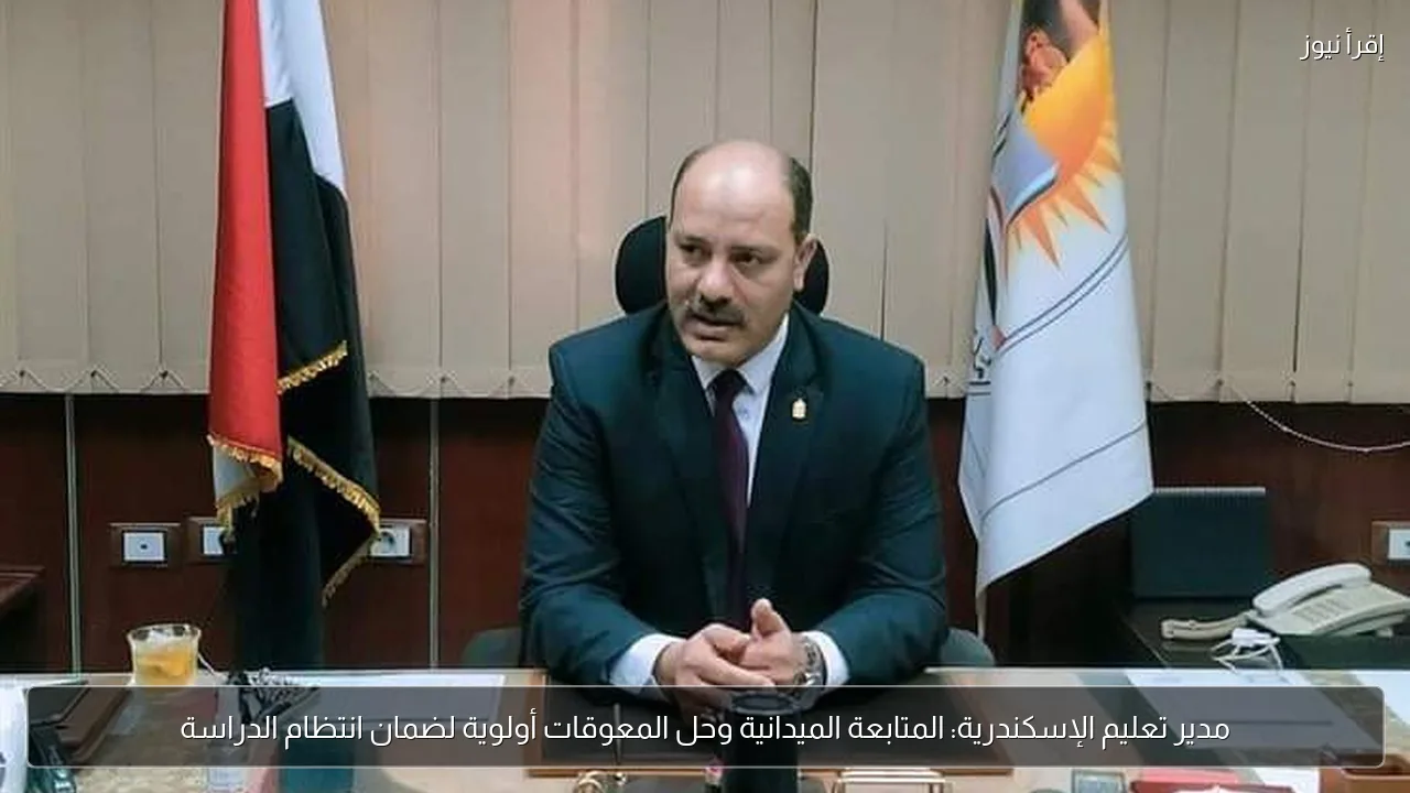 مدير تعليم الإسكندرية: المتابعة الميدانية وحل المعوقات أولوية لضمان انتظام الدراسة