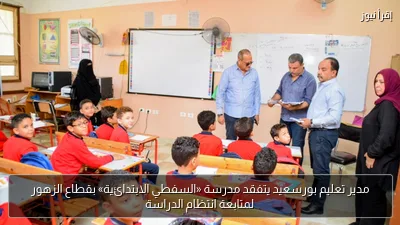 مدير تعليم بورسعيد يتفقد مدرسة «السفطي الابتدائية» بقطاع الزهور لمتابعة انتظام الدراسة