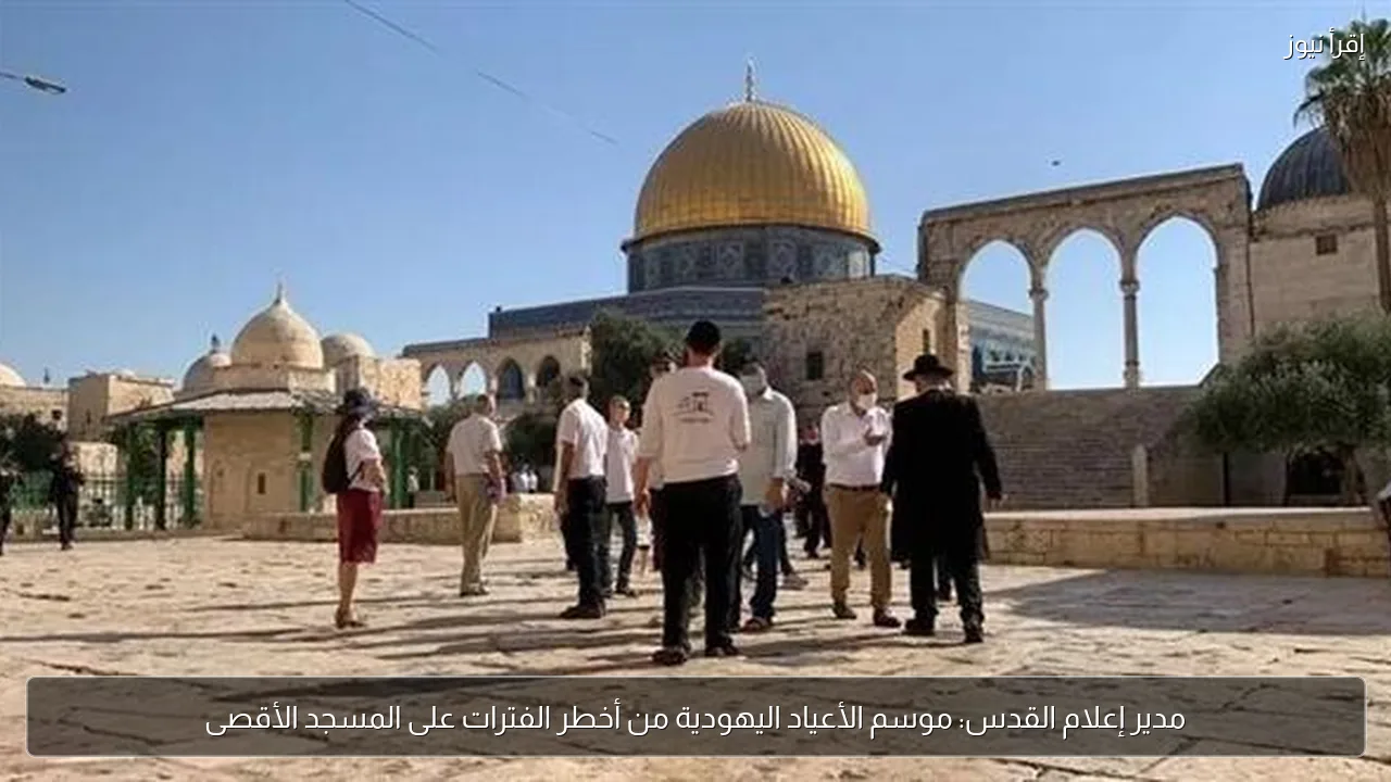 مدير إعلام القدس: موسم الأعياد اليهودية من أخطر الفترات على المسجد الأقصى