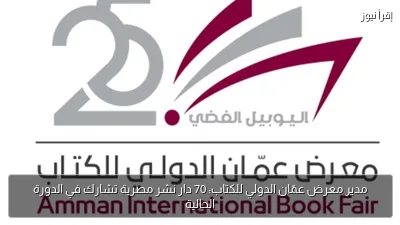 مدير معرض عمّان الدولي للكتاب: 70 دار نشر مصرية تشارك في الدورة الحالية