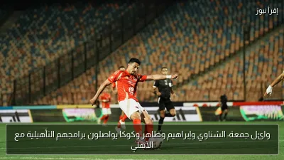 وائل جمعة: الشناوي وإبراهيم وطاهر وكوكا يواصلون برامجهم التأهيلية مع الأهلي