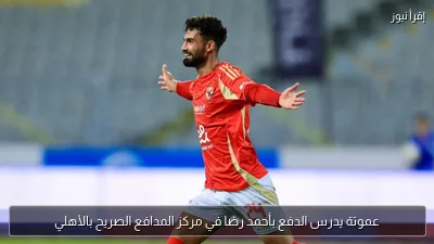 عموتة يدرس الدفع بأحمد رضا في مركز المدافع الصريح بالأهلي