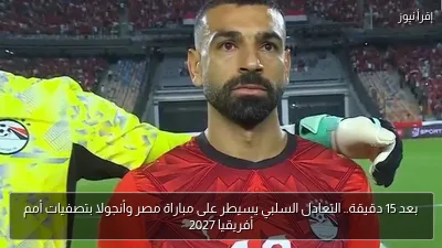 بعد 15 دقيقة.. التعادل السلبي يسيطر على مباراة مصر وأنجولا بتصفيات أمم أفريقيا 2027