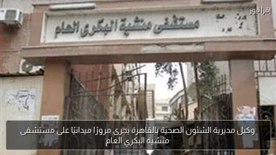 وكيل مديرية الشئون الصحية بالقاهرة يجرى مرورًا ميدانيًا على مستشفى منشية البكري العام