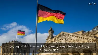 وزير الداخلية الألماني يسعى لتشديد إجراءات حدود الاتحاد الأوروبي في محادثات ميونيخ