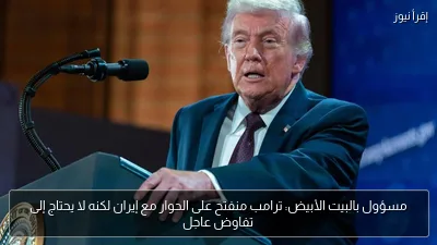 مسؤول بالبيت الأبيض: ترامب منفتح على الحوار مع إيران لكنه لا يحتاج إلى تفاوض عاجل