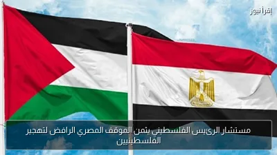 مستشار الرئيس الفلسطيني يثمن الموقف المصري الرافض لتهجير الفلسطينيين