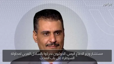 مستشار وزير الدفاع اليمني: الحوثيون تحركوا بالساحل الغربي لمحاولة السيطرة على باب المندب