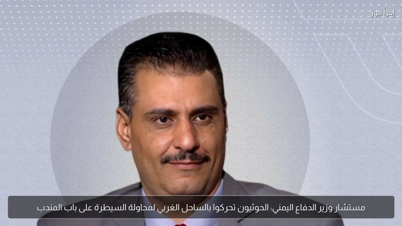 مستشار وزير الدفاع اليمني: الحوثيون تحركوا بالساحل الغربي لمحاولة السيطرة على باب المندب