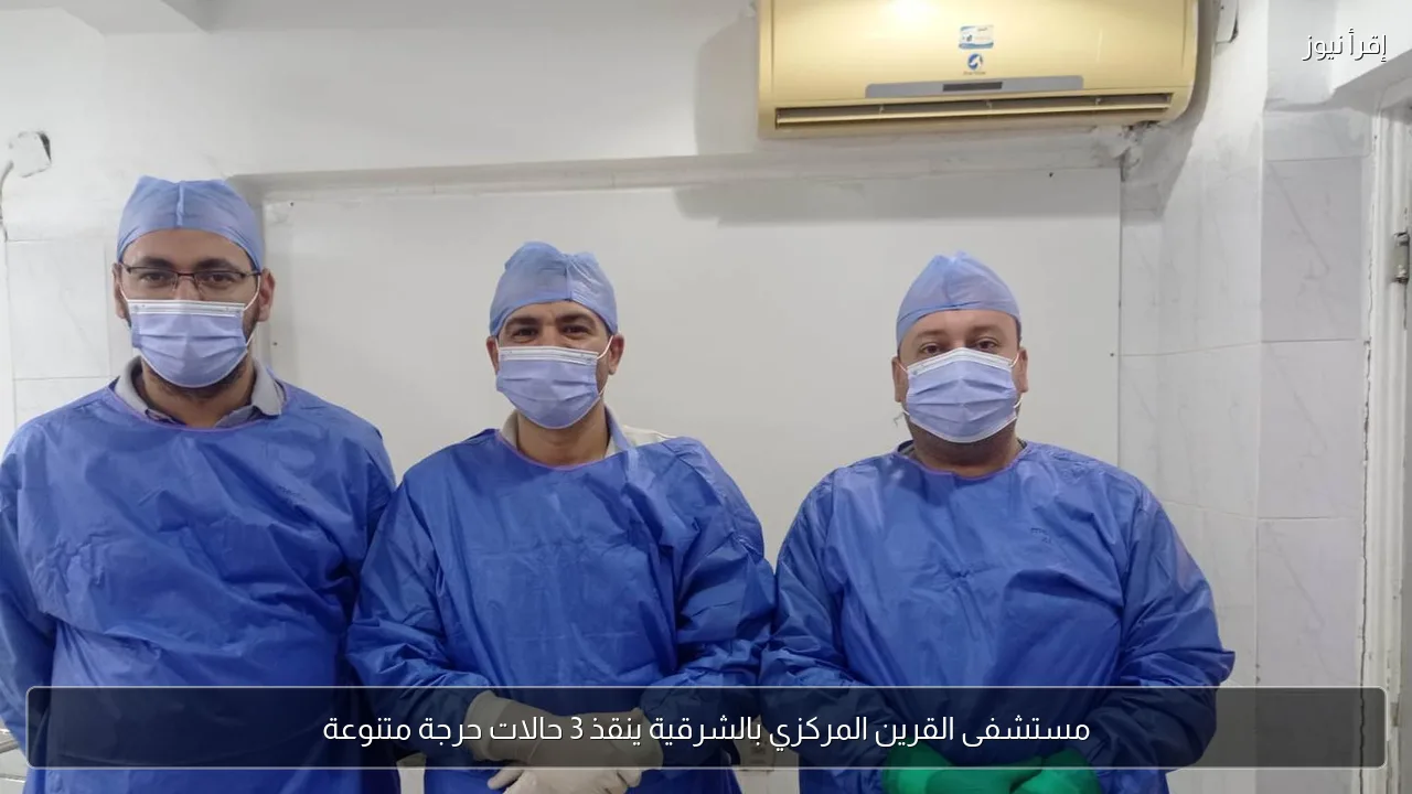 مستشفى القرين المركزي بالشرقية ينقذ 3 حالات حرجة متنوعة