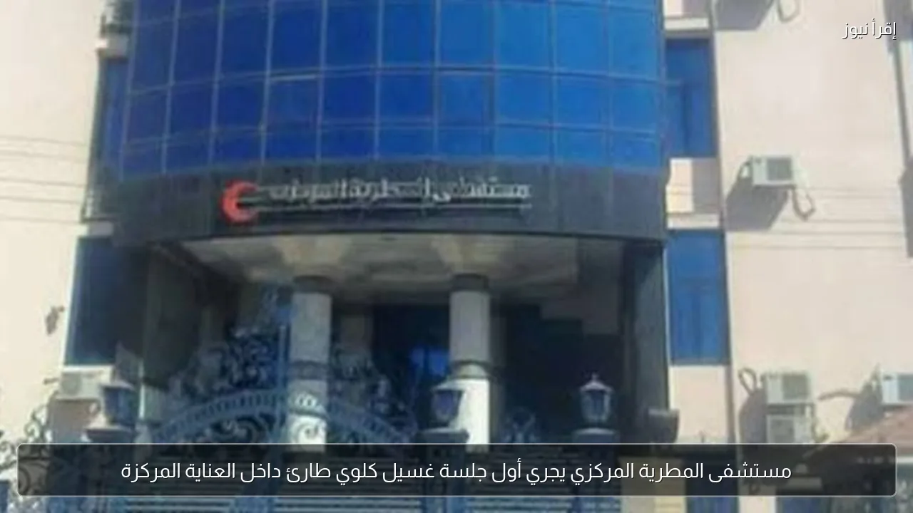 مستشفى المطرية المركزي يجري أول جلسة غسيل كلوي طارئ داخل العناية المركزة