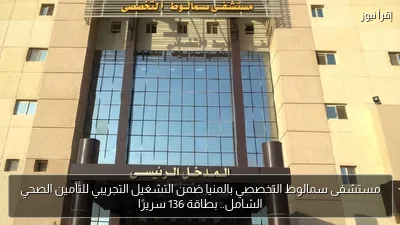 مستشفى سمالوط التخصصي بالمنيا ضمن التشغيل التجريبي للتأمين الصحي الشامل.. بطاقة 136 سريرًا