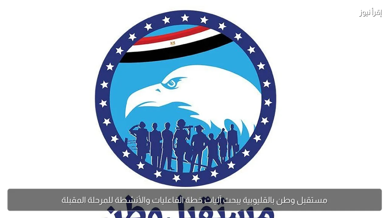 مستقبل وطن بالقليوبية يبحث آليات خطة الفاعليات والأنشطة للمرحلة المقبلة