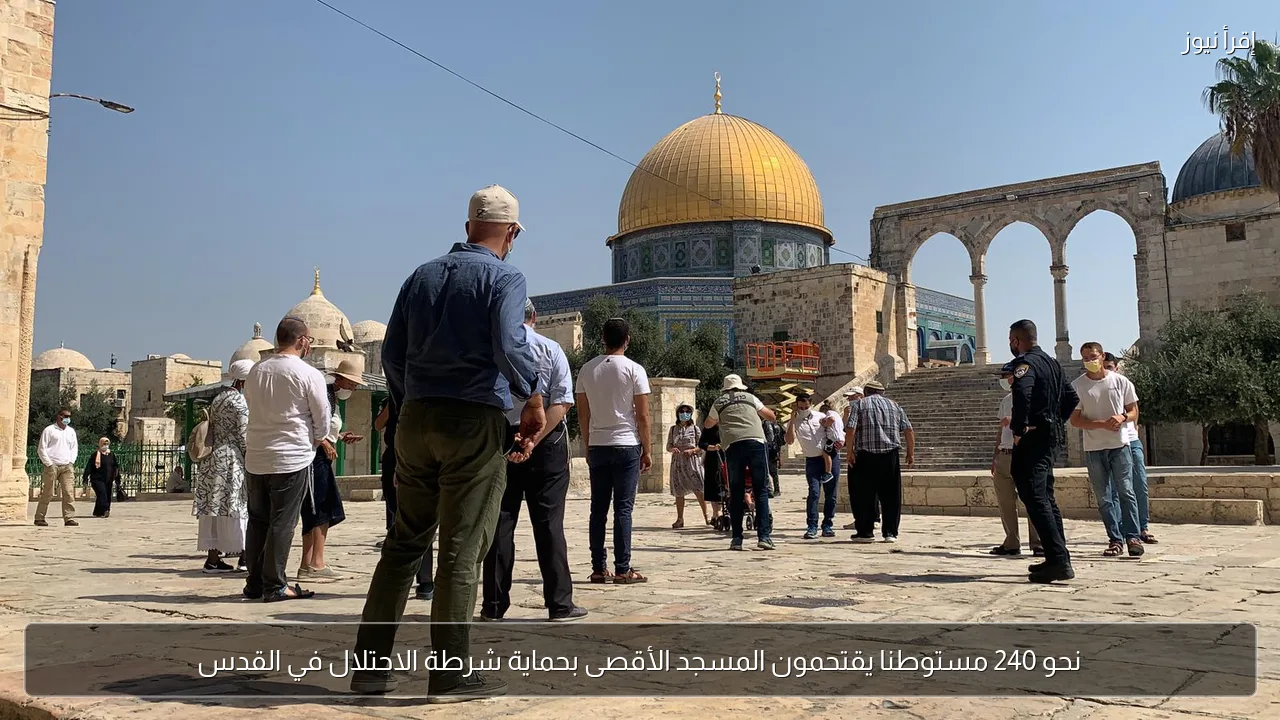 نحو 240 مستوطنا يقتحمون المسجد الأقصى بحماية شرطة الاحتلال في القدس