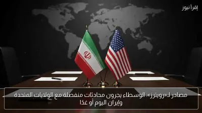 مصادر لـ«رويترز»: الوسطاء يجرون محادثات منفصلة مع الولايات المتحدة وإيران اليوم أو غدًا