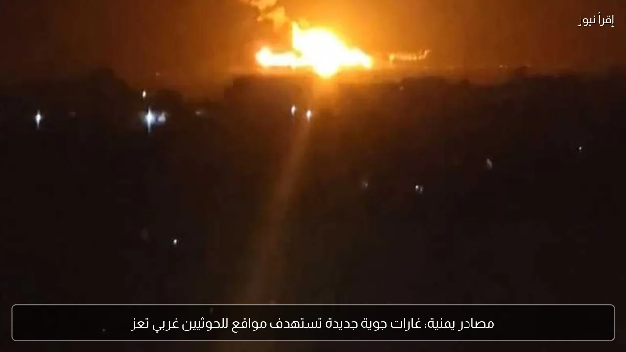 مصادر يمنية: غارات جوية جديدة تستهدف مواقع للحوثيين غربي تعز