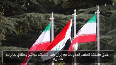 إغلاق منطقة الطيب الحدودية مع إيران بعد اكتشاف مواقع لإطلاق طائرات مسيرة