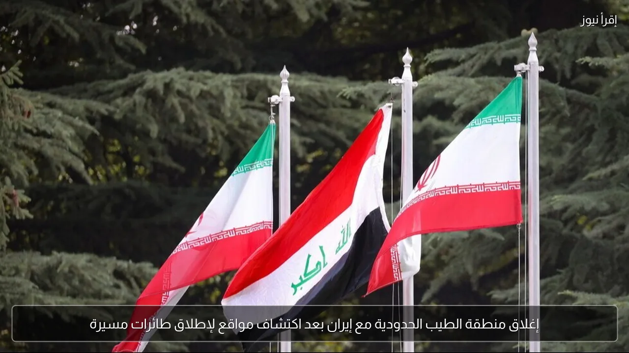 إغلاق منطقة الطيب الحدودية مع إيران بعد اكتشاف مواقع لإطلاق طائرات مسيرة