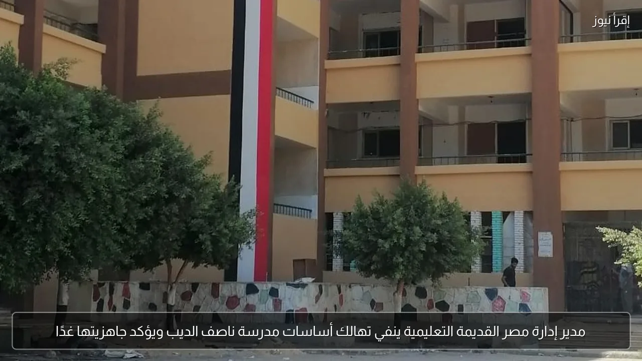 مدير إدارة مصر القديمة التعليمية ينفي تهالك أساسات مدرسة ناصف الديب ويؤكد جاهزيتها غدًا