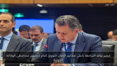 مصر تؤكد التزامها بأعلى معايير الأمان النووي أمام مجلس محافظي الوكالة الدولية