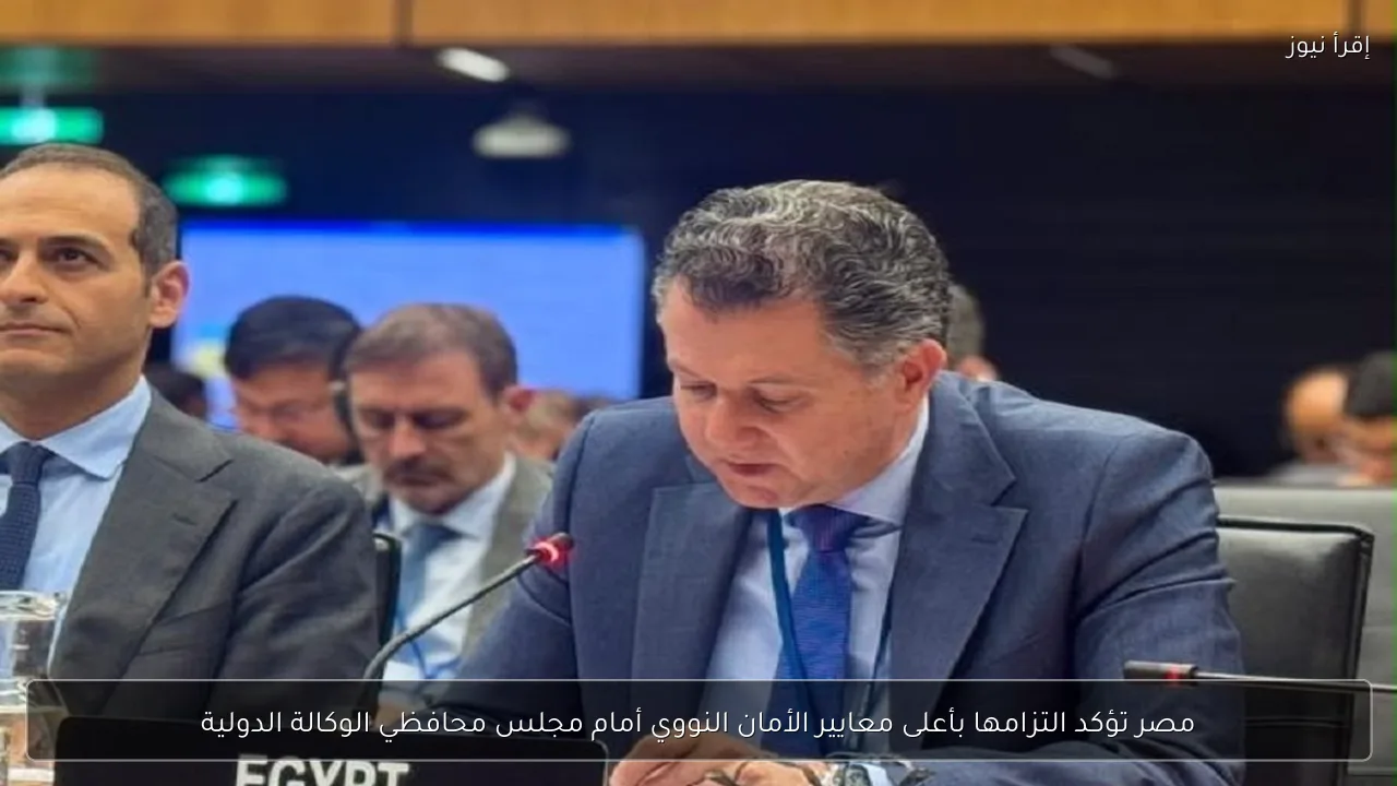 مصر تؤكد التزامها بأعلى معايير الأمان النووي أمام مجلس محافظي الوكالة الدولية