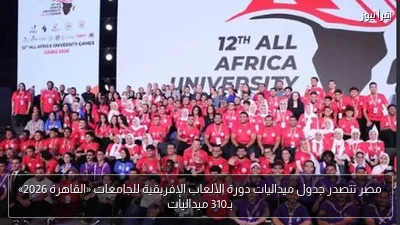 مصر تتصدر جدول ميداليات دورة الألعاب الإفريقية للجامعات «القاهرة 2026» بـ310 ميداليات