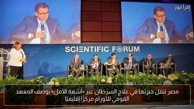 مصر تنقل خبرتها في علاج السرطان عبر «أشعة الأمل» بوصف المعهد القومي للأورام مركزًا إقليميًا