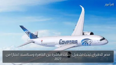 مصر للطيران تبحث تشغيل رحلات مباشرة بين القاهرة وستانستد اعتبارًا من 2027