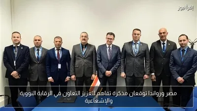 مصر ورواندا توقعان مذكرة تفاهم لتعزيز التعاون في الرقابة النووية والإشعاعية