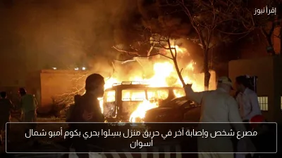مصرع شخص وإصابة آخر في حريق منزل بسِلوا بحري بكوم أمبو شمال أسوان